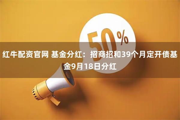红牛配资官网 基金分红：招商招和39个月定开债基金9月18日分红