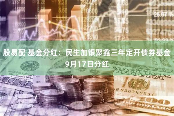 股易配 基金分红：民生加银聚鑫三年定开债券基金9月17日分红