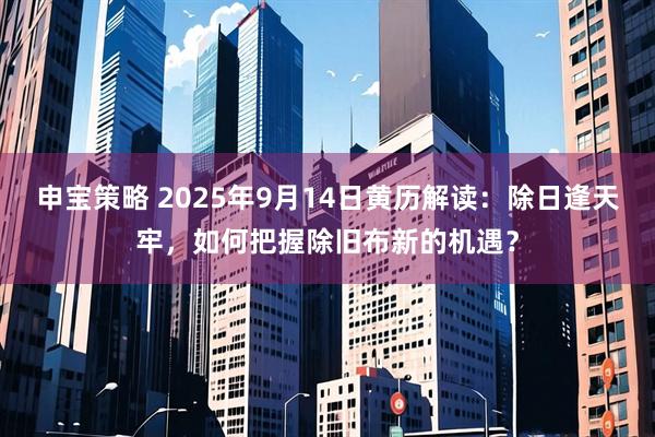 申宝策略 2025年9月14日黄历解读：除日逢天牢，如何把握除旧布新的机遇？