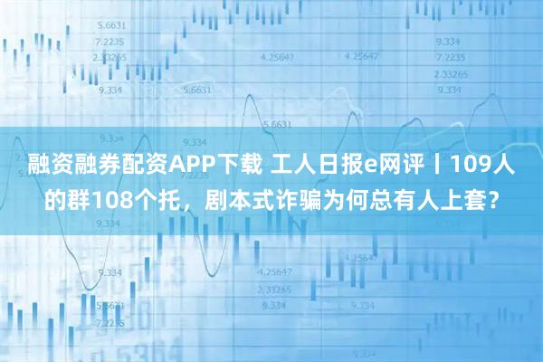 融资融券配资APP下载 工人日报e网评丨109人的群108个托，剧本式诈骗为何总有人上套？