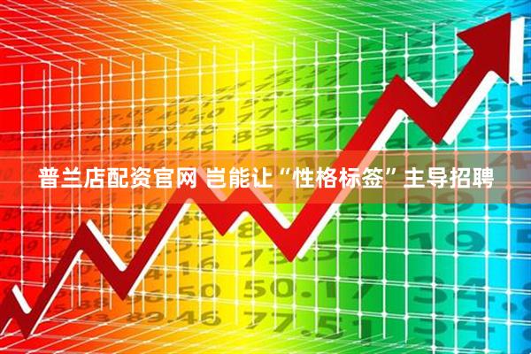普兰店配资官网 岂能让“性格标签”主导招聘
