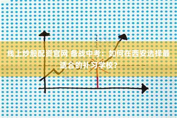 线上炒股配资官网 备战中考：如何在西安选择最适合的补习学校？