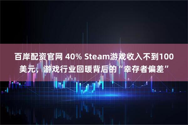百岸配资官网 40% Steam游戏收入不到100美元，游戏行业回暖背后的“幸存者偏差”
