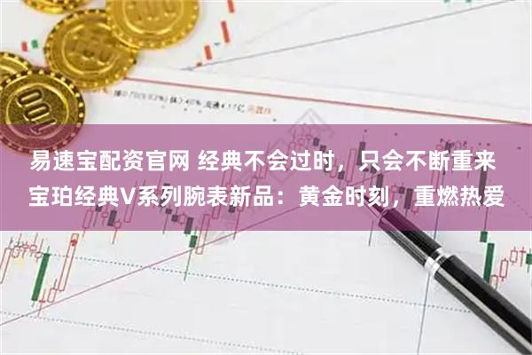 易速宝配资官网 经典不会过时，只会不断重来 宝珀经典V系列腕表新品：黄金时刻，重燃热爱