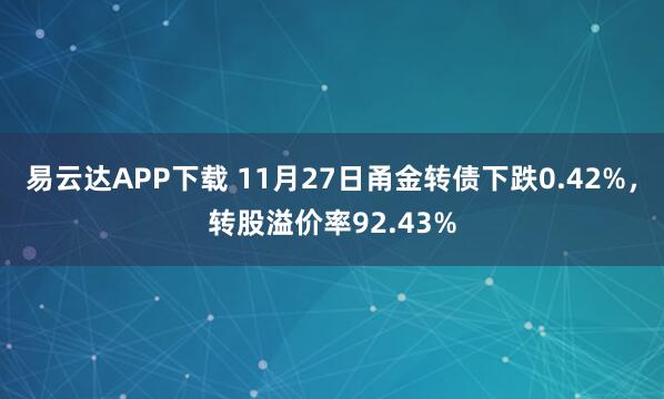 易云达APP下载 11月27日甬金转债下跌0.42%，转股溢价率92.43%