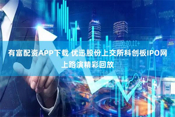 有富配资APP下载 优迅股份上交所科创板IPO网上路演精彩回放