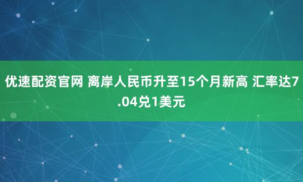 优速配资官网 离岸人民币升至15个月新高 汇率达7.04兑1美元
