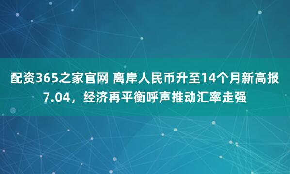 配资365之家官网 离岸人民币升至14个月新高报7.04，经济再平衡呼声推动汇率走强