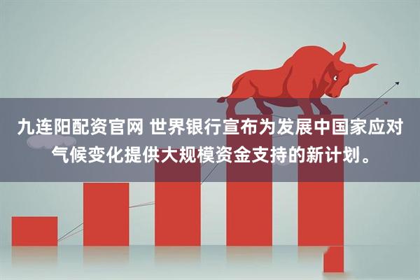 九连阳配资官网 世界银行宣布为发展中国家应对气候变化提供大规模资金支持的新计划。