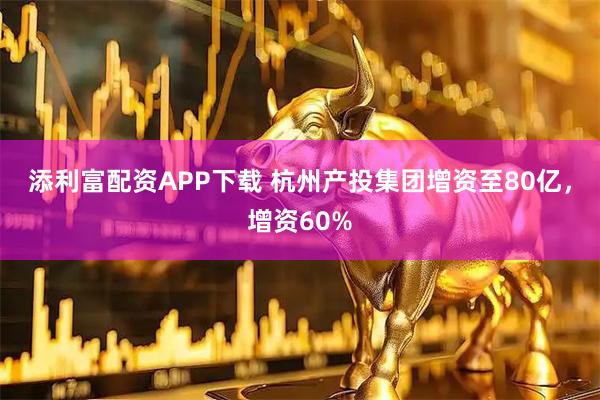 添利富配资APP下载 杭州产投集团增资至80亿，增资60%
