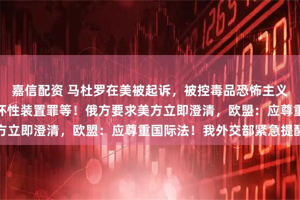 嘉信配资 马杜罗在美被起诉，被控毒品恐怖主义阴谋罪、持有机枪及破坏性装置罪等！俄方要求美方立即澄清，欧盟：应尊重国际法！我外交部紧急提醒
