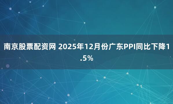 南京股票配资网 2025年12月份广东PPI同比下降1.5%