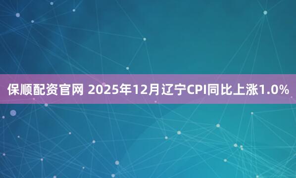 保顺配资官网 2025年12月辽宁CPI同比上涨1.0%