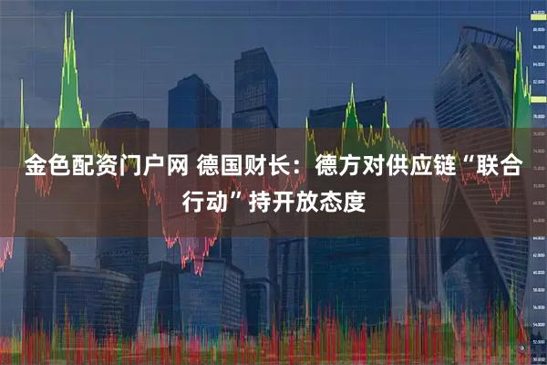 金色配资门户网 德国财长：德方对供应链“联合行动”持开放态度