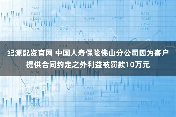 纪源配资官网 中国人寿保险佛山分公司因为客户提供合同约定之外利益被罚款10万元