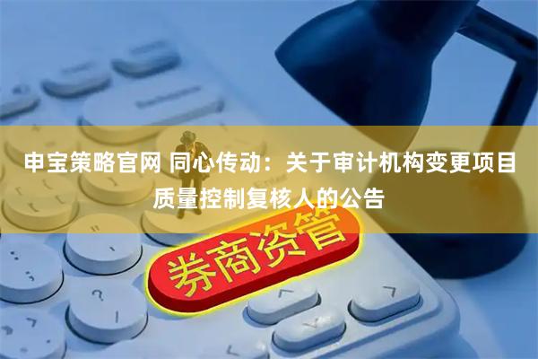 申宝策略官网 同心传动：关于审计机构变更项目质量控制复核人的公告
