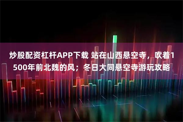 炒股配资杠杆APP下载 站在山西悬空寺，吹着1500年前北魏的风；冬日大同悬空寺游玩攻略