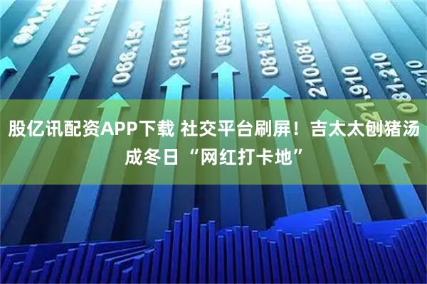 股亿讯配资APP下载 社交平台刷屏！吉太太刨猪汤成冬日 “网红打卡地”