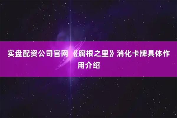 实盘配资公司官网 《腐根之里》消化卡牌具体作用介绍
