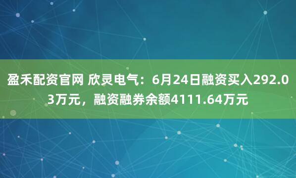 盈禾配资官网 欣灵电气：6月24日融资买入292.03万元，融资融券余额4111.64万元