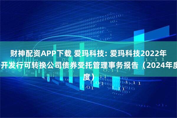 财神配资APP下载 爱玛科技: 爱玛科技2022年公开发行可转换公司债券受托管理事务报告（2024年度）