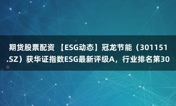 期货股票配资 【ESG动态】冠龙节能（301151.SZ）获华证指数ESG最新评级A，行业排名第30