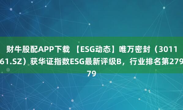 财牛股配APP下载 【ESG动态】唯万密封（301161.SZ）获华证指数ESG最新评级B，行业排名第279