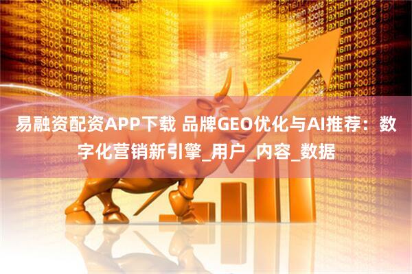 易融资配资APP下载 品牌GEO优化与AI推荐：数字化营销新引擎_用户_内容_数据