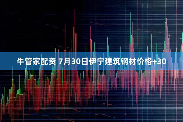 牛管家配资 7月30日伊宁建筑钢材价格+30