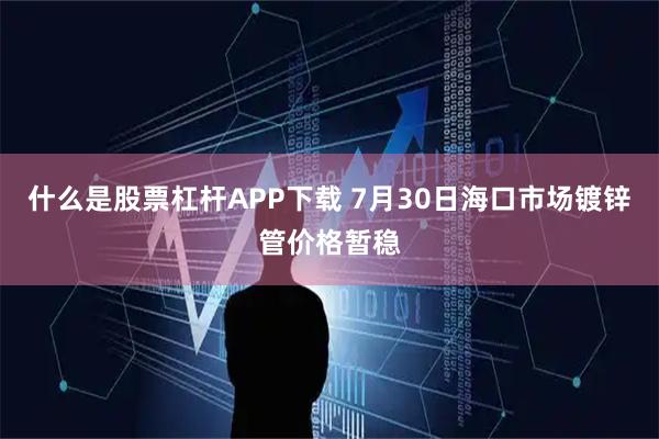 什么是股票杠杆APP下载 7月30日海口市场镀锌管价格暂稳