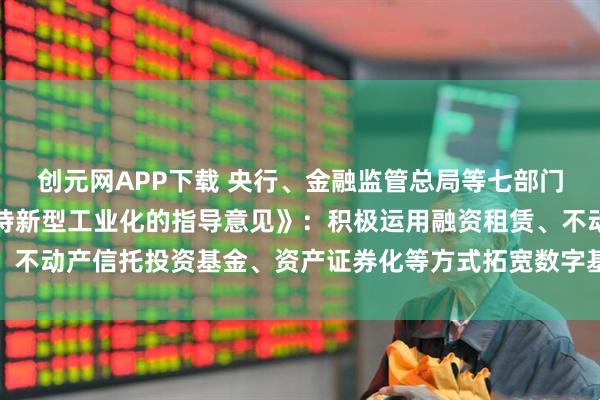 创元网APP下载 央行、金融监管总局等七部门联合印发《关于金融支持新型工业化的指导意见》：积极运用融资租赁、不动产信托投资基金、资产证券化等方式拓宽数字基础设施建设资金来源