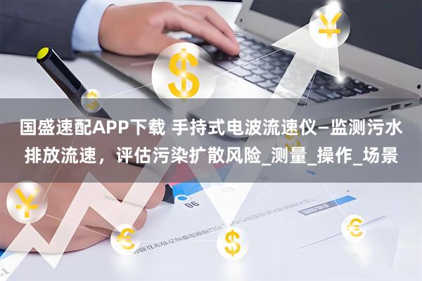 国盛速配APP下载 手持式电波流速仪—监测污水排放流速，评估污染扩散风险_测量_操作_场景