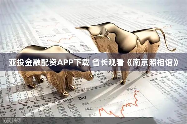 亚投金融配资APP下载 省长观看《南京照相馆》