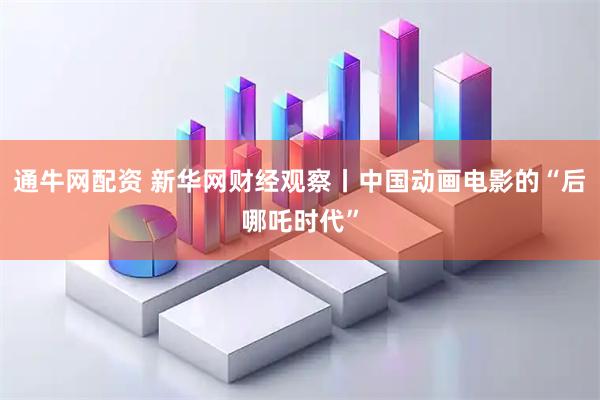 通牛网配资 新华网财经观察丨中国动画电影的“后哪吒时代”