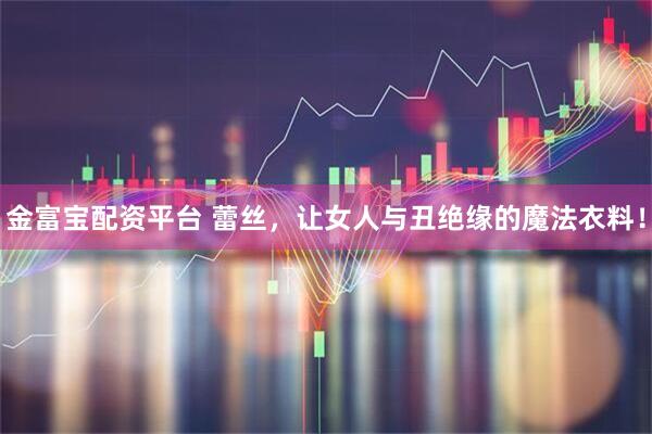 金富宝配资平台 蕾丝，让女人与丑绝缘的魔法衣料！