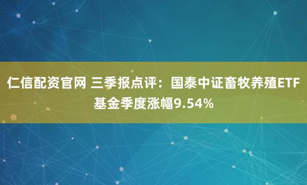 仁信配资官网 三季报点评：国泰中证畜牧养殖ETF基金季度涨幅9.54%