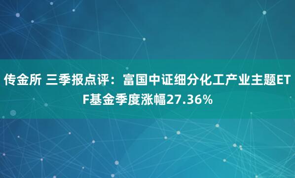 传金所 三季报点评：富国中证细分化工产业主题ETF基金季度涨幅27.36%