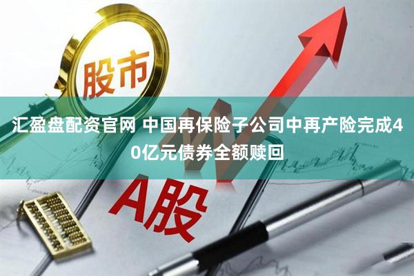汇盈盘配资官网 中国再保险子公司中再产险完成40亿元债券全额赎回