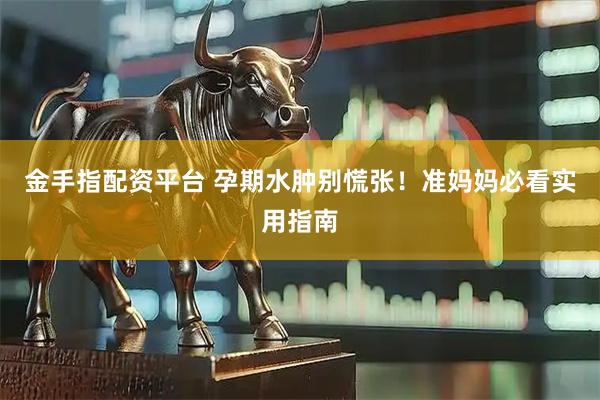 金手指配资平台 孕期水肿别慌张！准妈妈必看实用指南